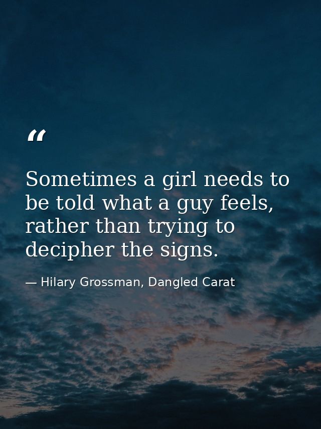 Sometimes a girl needs to be told what a guy feels, rather than trying to decipher the signs. — Hilary Grossman, Dangled Carat