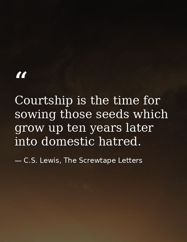 Courtship is the time for sowing those seeds which grow up ten years later into domestic hatred. — C.S. Lewis, The Screwtape Letters
