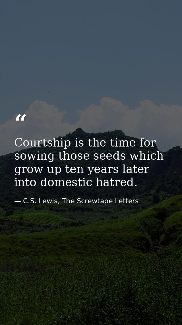 Courtship is the time for sowing those seeds which grow up ten years later into domestic hatred. — C.S. Lewis, The Screwtape Letters