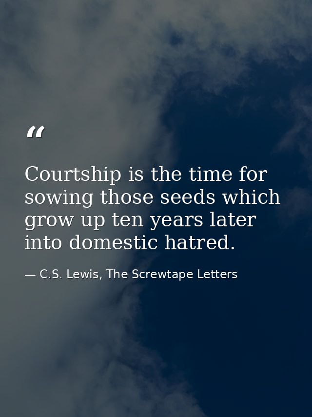 Courtship is the time for sowing those seeds which grow up ten years later into domestic hatred. — C.S. Lewis, The Screwtape Letters