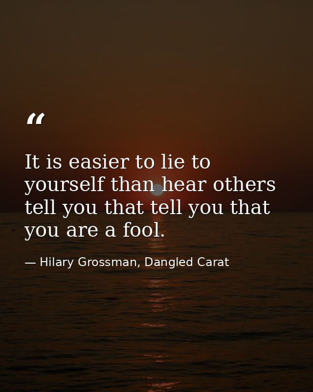 It is easier to lie to yourself than hear others tell you that tell you that you are a fool. — Hilary Grossman, Dangled Carat