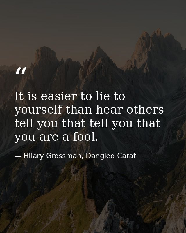 It is easier to lie to yourself than hear others tell you that tell you that you are a fool. — Hilary Grossman, Dangled Carat