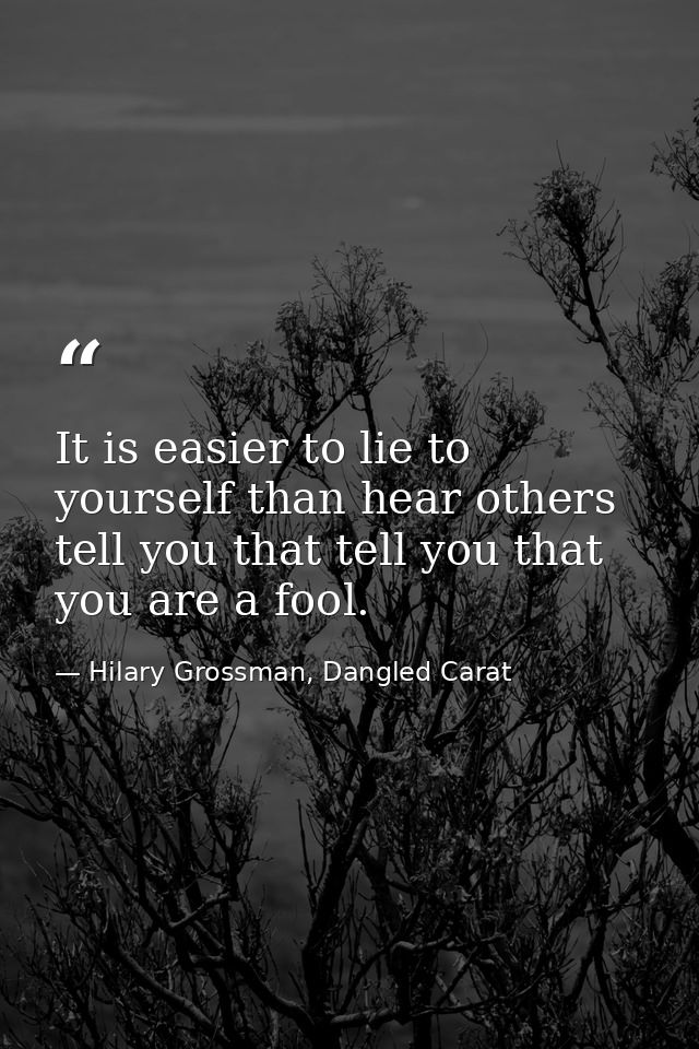 It is easier to lie to yourself than hear others tell you that tell you that you are a fool. — Hilary Grossman, Dangled Carat