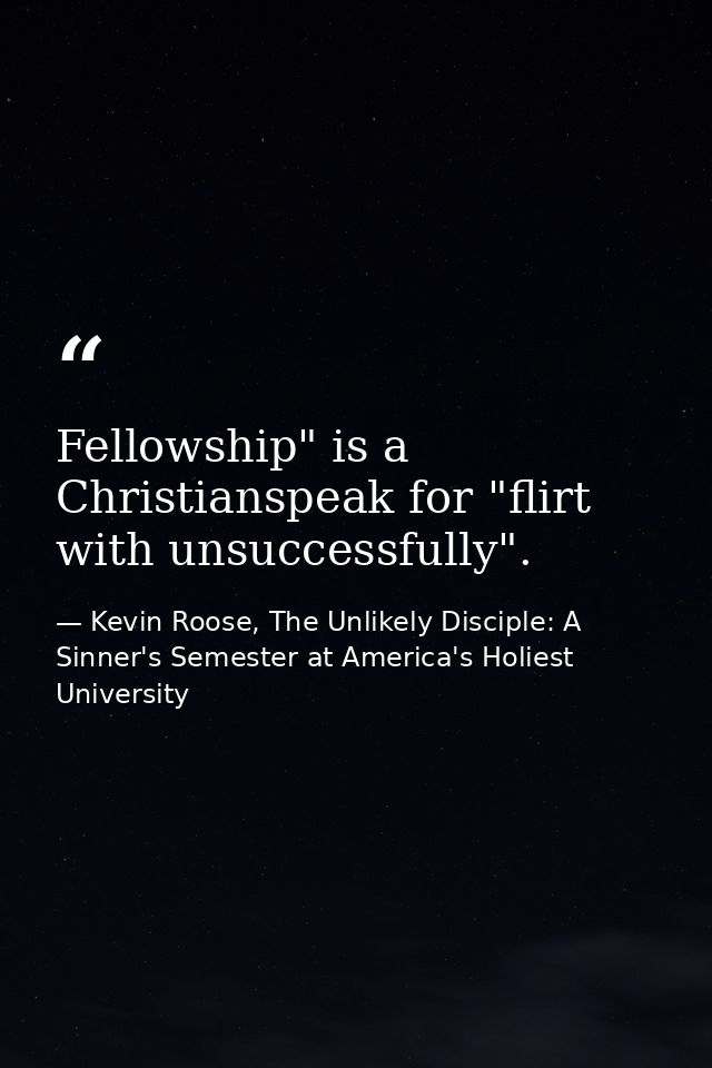 Fellowship" is a Christianspeak for "flirt with unsuccessfully". — Kevin Roose, The Unlikely Disciple: A Sinner's Semester at America's Holiest University