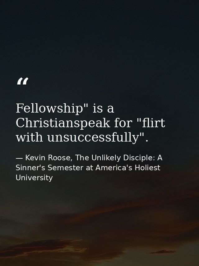 Fellowship" is a Christianspeak for "flirt with unsuccessfully". — Kevin Roose, The Unlikely Disciple: A Sinner's Semester at America's Holiest University