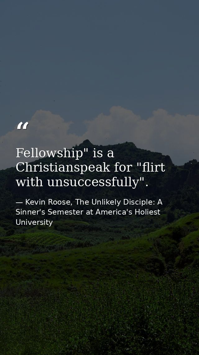 Fellowship" is a Christianspeak for "flirt with unsuccessfully". — Kevin Roose, The Unlikely Disciple: A Sinner's Semester at America's Holiest University