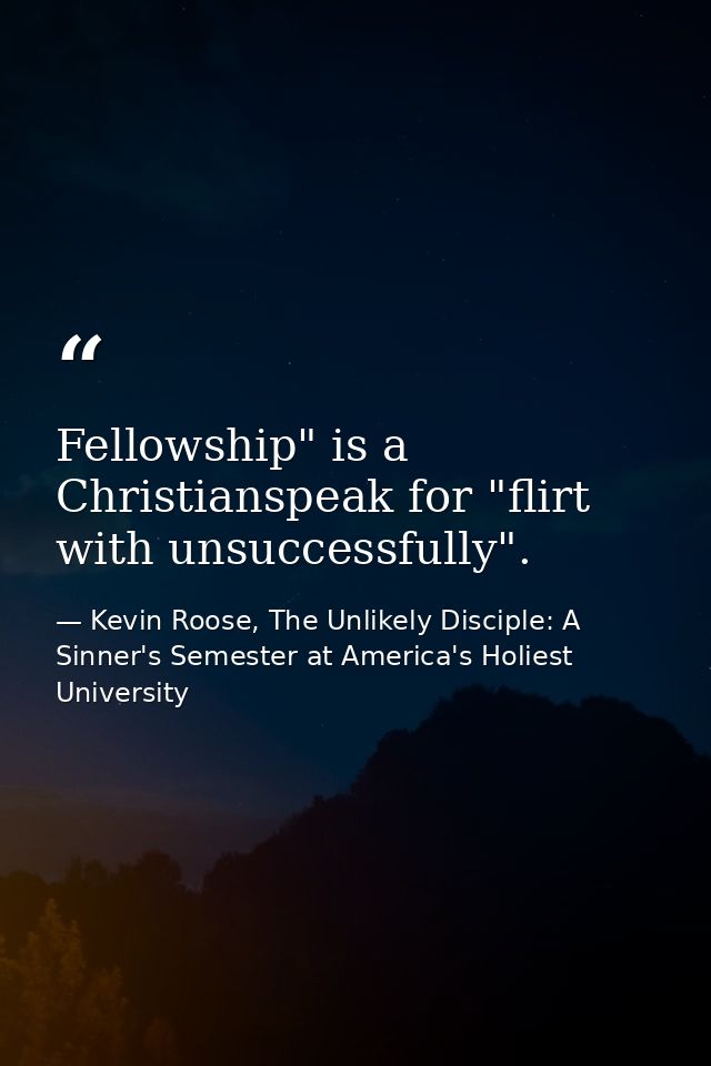 Fellowship" is a Christianspeak for "flirt with unsuccessfully". — Kevin Roose, The Unlikely Disciple: A Sinner's Semester at America's Holiest University