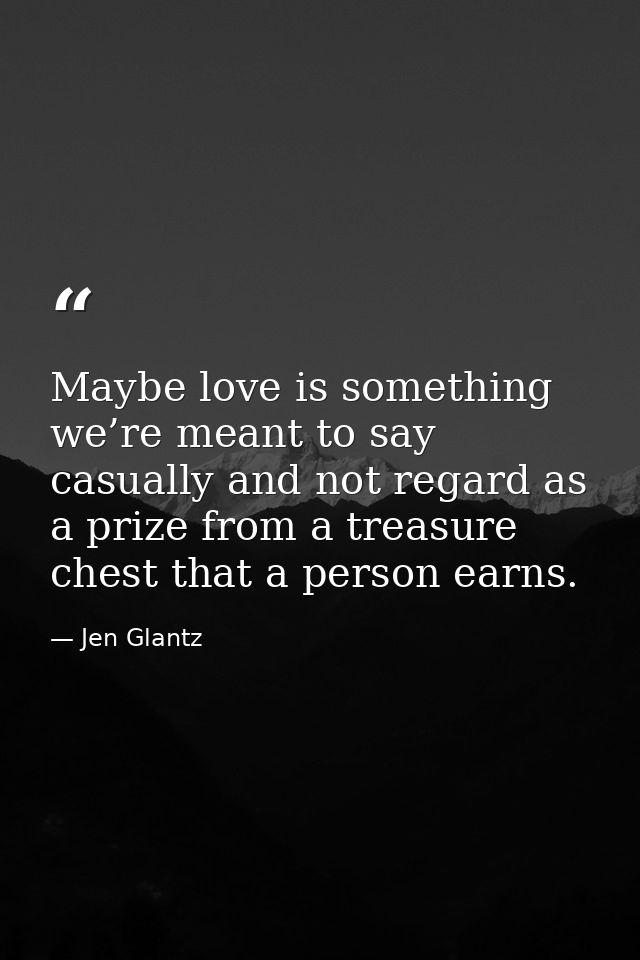 Maybe love is something we’re meant to say casually and not regard as a prize from a treasure chest that a person earns. — Jen Glantz