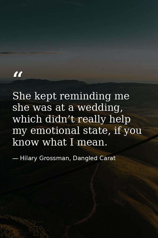 She kept reminding me she was at a wedding, which didn’t really help my emotional state, if you know what I mean. — Hilary Grossman, Dangled Carat