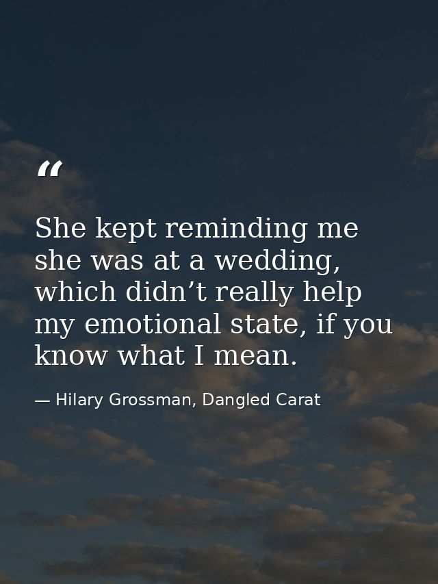 She kept reminding me she was at a wedding, which didn’t really help my emotional state, if you know what I mean. — Hilary Grossman, Dangled Carat