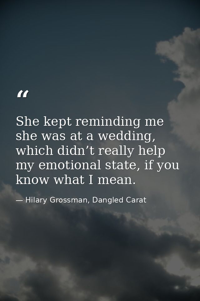She kept reminding me she was at a wedding, which didn’t really help my emotional state, if you know what I mean. — Hilary Grossman, Dangled Carat