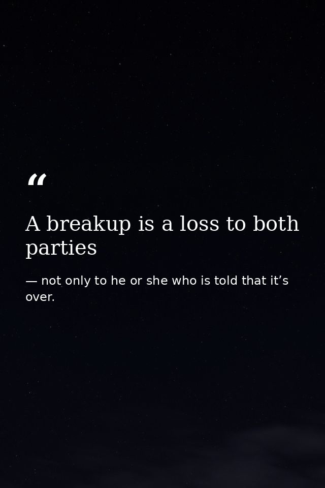 A breakup is a loss to both parties — not only to he or she who is told that it’s over.