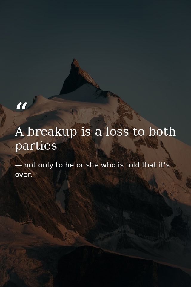 A breakup is a loss to both parties — not only to he or she who is told that it’s over.