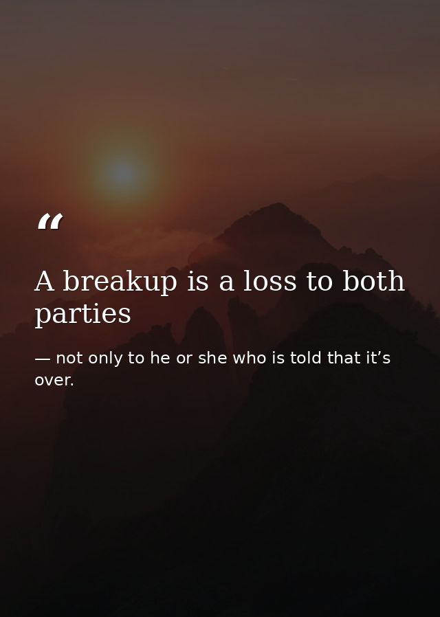 A breakup is a loss to both parties — not only to he or she who is told that it’s over.
