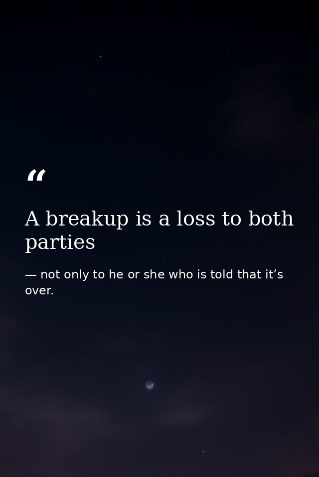 A breakup is a loss to both parties — not only to he or she who is told that it’s over.
