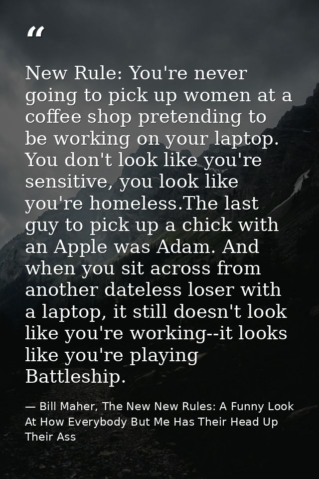 New Rule: You're never going to pick up women at a coffee shop pretending to be working on your laptop. You don't look l — Bill Maher, The New New Rules: A Funny Look At How Everybody But Me Has Their Head Up Their Ass