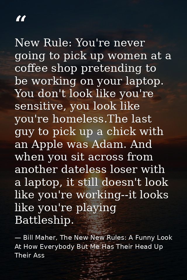 New Rule: You're never going to pick up women at a coffee shop pretending to be working on your laptop. You don't look l — Bill Maher, The New New Rules: A Funny Look At How Everybody But Me Has Their Head Up Their Ass