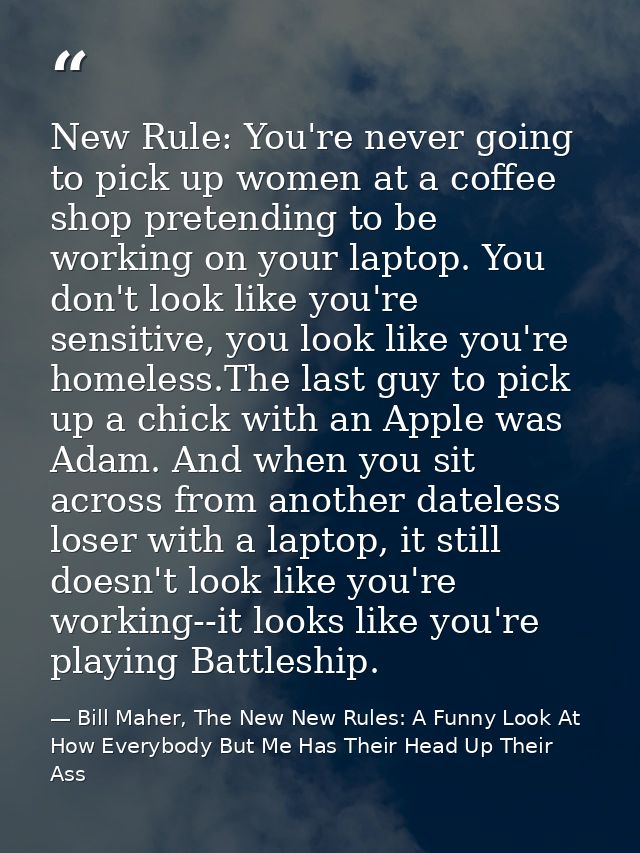New Rule: You're never going to pick up women at a coffee shop pretending to be working on your laptop. You don't look l — Bill Maher, The New New Rules: A Funny Look At How Everybody But Me Has Their Head Up Their Ass