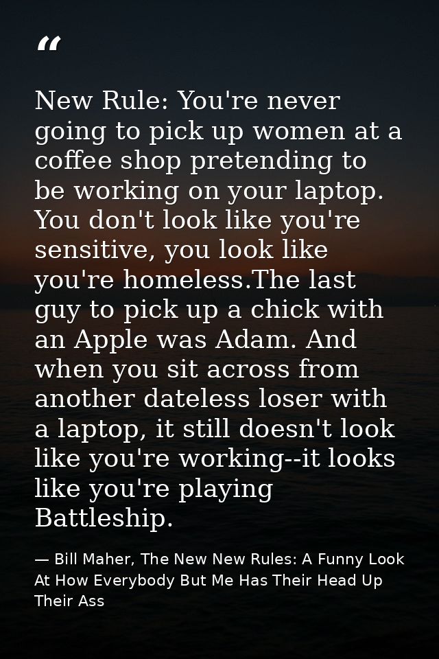 New Rule: You're never going to pick up women at a coffee shop pretending to be working on your laptop. You don't look l — Bill Maher, The New New Rules: A Funny Look At How Everybody But Me Has Their Head Up Their Ass