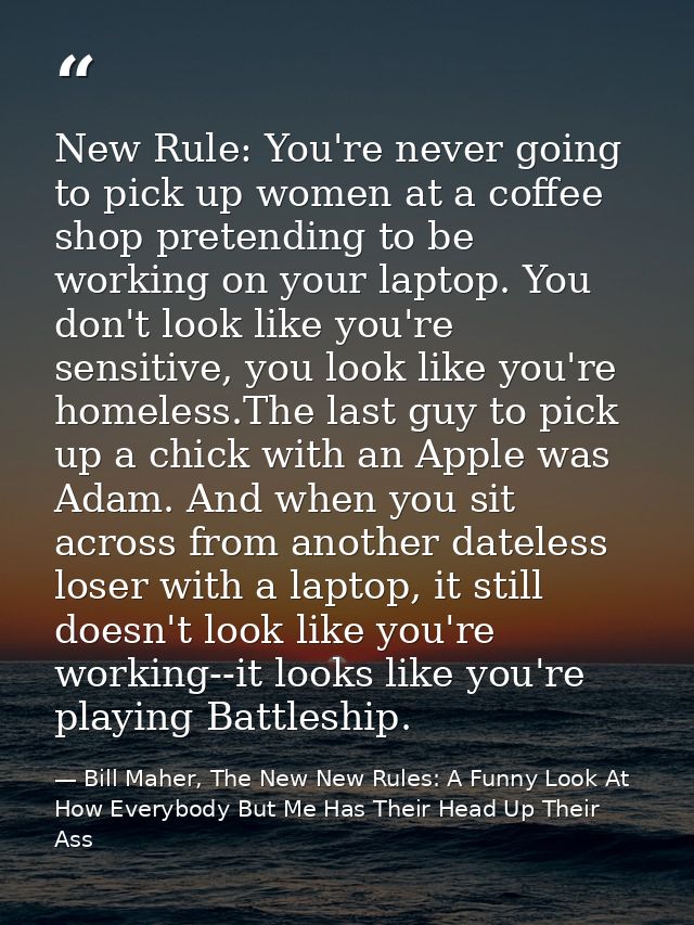 New Rule: You're never going to pick up women at a coffee shop pretending to be working on your laptop. You don't look l — Bill Maher, The New New Rules: A Funny Look At How Everybody But Me Has Their Head Up Their Ass