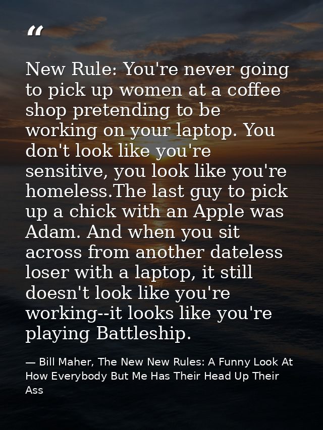 New Rule: You're never going to pick up women at a coffee shop pretending to be working on your laptop. You don't look l — Bill Maher, The New New Rules: A Funny Look At How Everybody But Me Has Their Head Up Their Ass