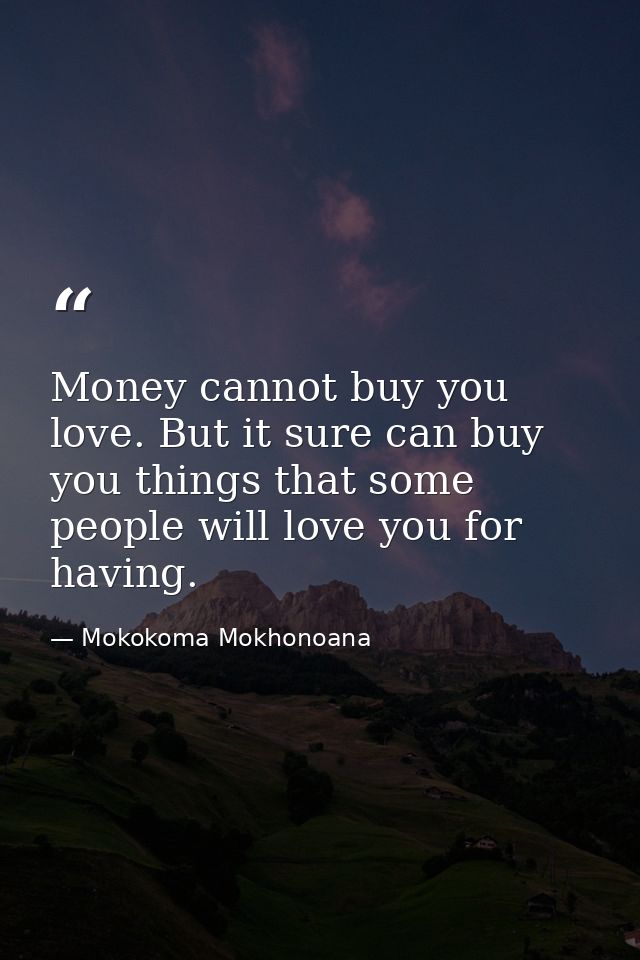 Money cannot buy you love. But it sure can buy you things that some people will love you for having. — Mokokoma Mokhonoana