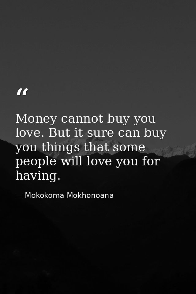 Money cannot buy you love. But it sure can buy you things that some people will love you for having. — Mokokoma Mokhonoana