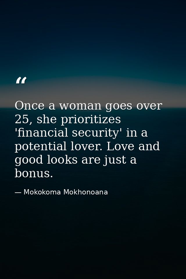 Once a woman goes over 25, she prioritizes 'financial security' in a potential lover. Love and good looks are just a bon — Mokokoma Mokhonoana