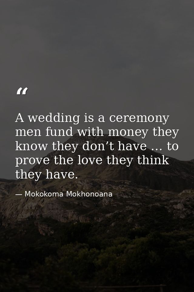 A wedding is a ceremony men fund with money they know they don’t have … to prove the love they think they have. — Mokokoma Mokhonoana