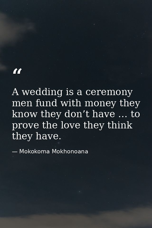 A wedding is a ceremony men fund with money they know they don’t have … to prove the love they think they have. — Mokokoma Mokhonoana