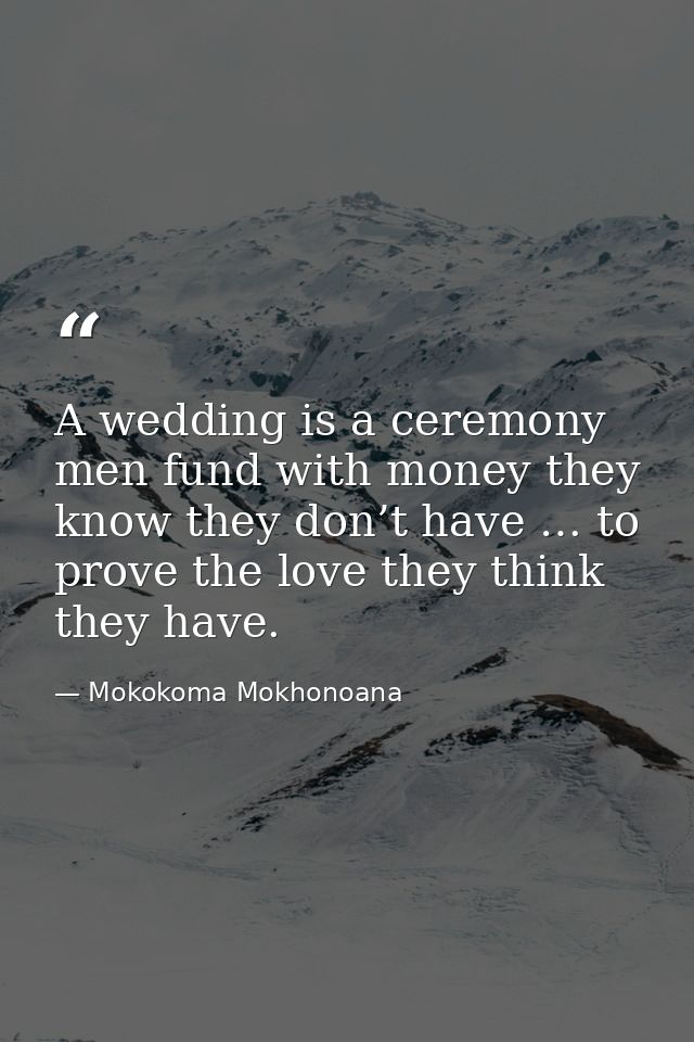 A wedding is a ceremony men fund with money they know they don’t have … to prove the love they think they have. — Mokokoma Mokhonoana