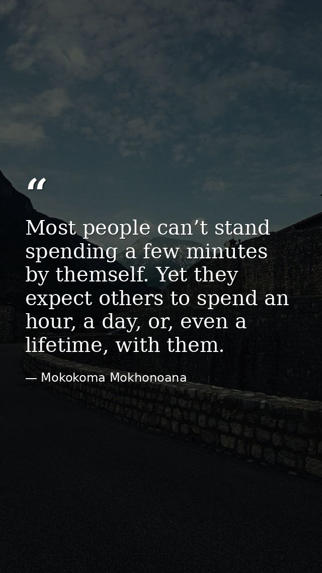 Most people can’t stand spending a few minutes by themself. Yet they expect others to spend an hour, a day, or, even a l — Mokokoma Mokhonoana