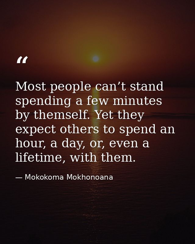 Most people can’t stand spending a few minutes by themself. Yet they expect others to spend an hour, a day, or, even a l — Mokokoma Mokhonoana