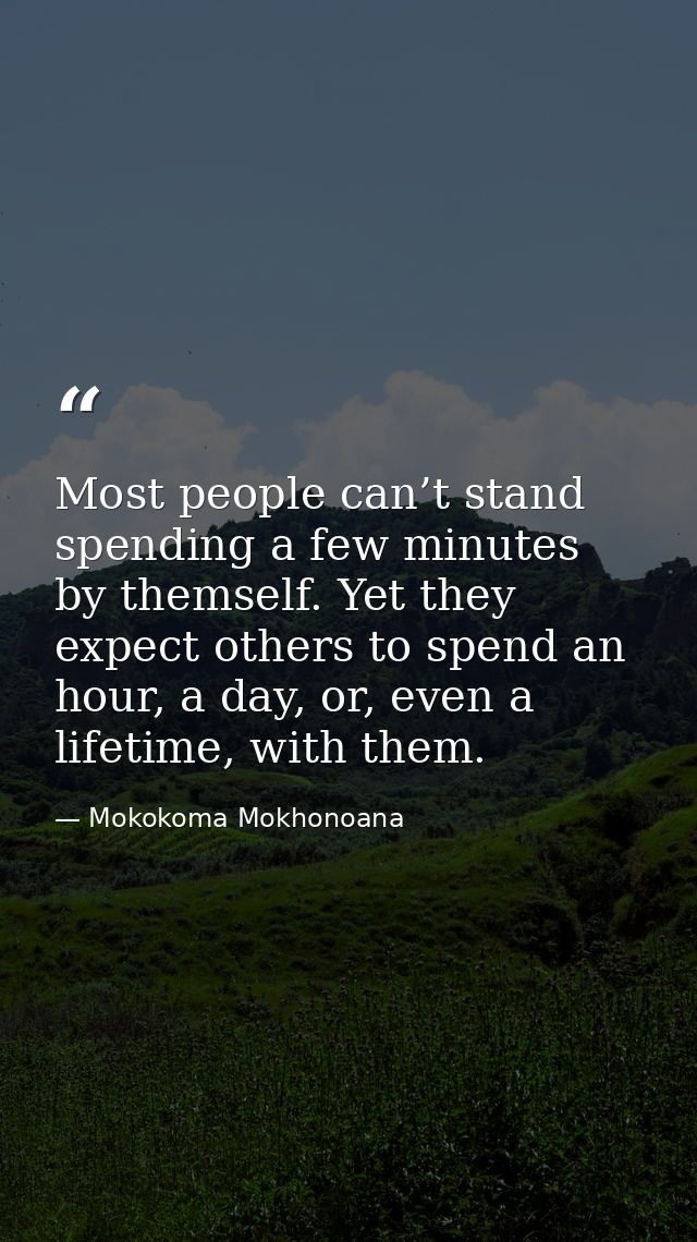 Most people can’t stand spending a few minutes by themself. Yet they expect others to spend an hour, a day, or, even a l — Mokokoma Mokhonoana