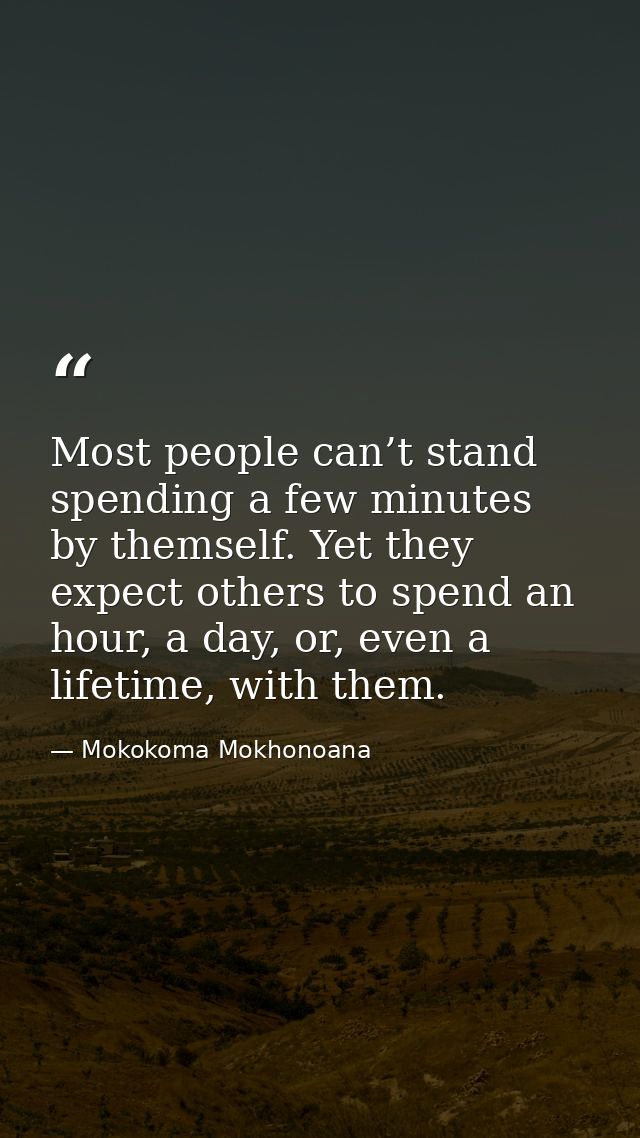 Most people can’t stand spending a few minutes by themself. Yet they expect others to spend an hour, a day, or, even a l — Mokokoma Mokhonoana