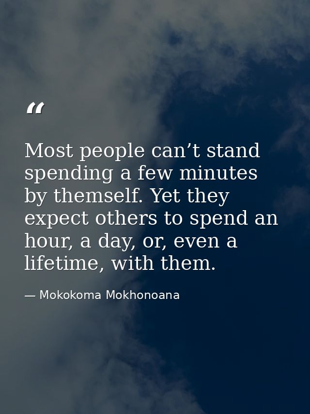 Most people can’t stand spending a few minutes by themself. Yet they expect others to spend an hour, a day, or, even a l — Mokokoma Mokhonoana