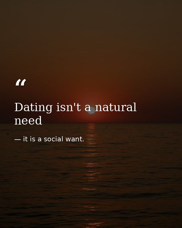 Dating isn't a natural need — it is a social want.
