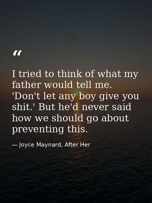 I tried to think of what my father would tell me. 'Don't let any boy give you shit.' But he'd never said how we should g — Joyce Maynard, After Her