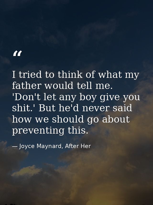I tried to think of what my father would tell me. 'Don't let any boy give you shit.' But he'd never said how we should g — Joyce Maynard, After Her