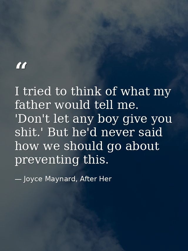 I tried to think of what my father would tell me. 'Don't let any boy give you shit.' But he'd never said how we should g — Joyce Maynard, After Her
