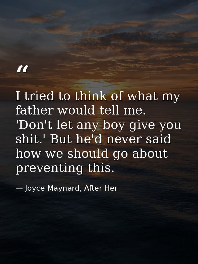 I tried to think of what my father would tell me. 'Don't let any boy give you shit.' But he'd never said how we should g — Joyce Maynard, After Her