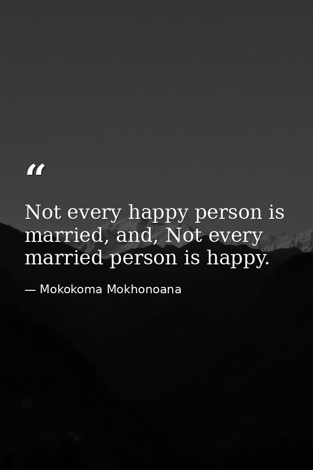 Not every happy person is married, and, Not every married person is happy. — Mokokoma Mokhonoana