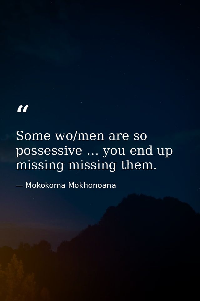 Some wo/men are so possessive … you end up missing missing them. — Mokokoma Mokhonoana
