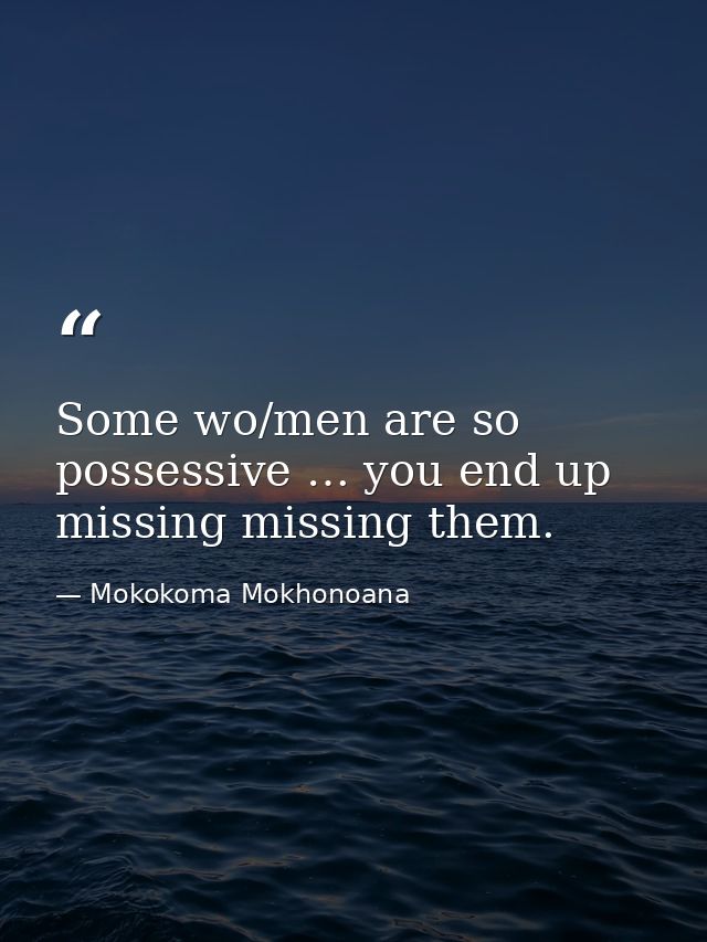 Some wo/men are so possessive … you end up missing missing them. — Mokokoma Mokhonoana