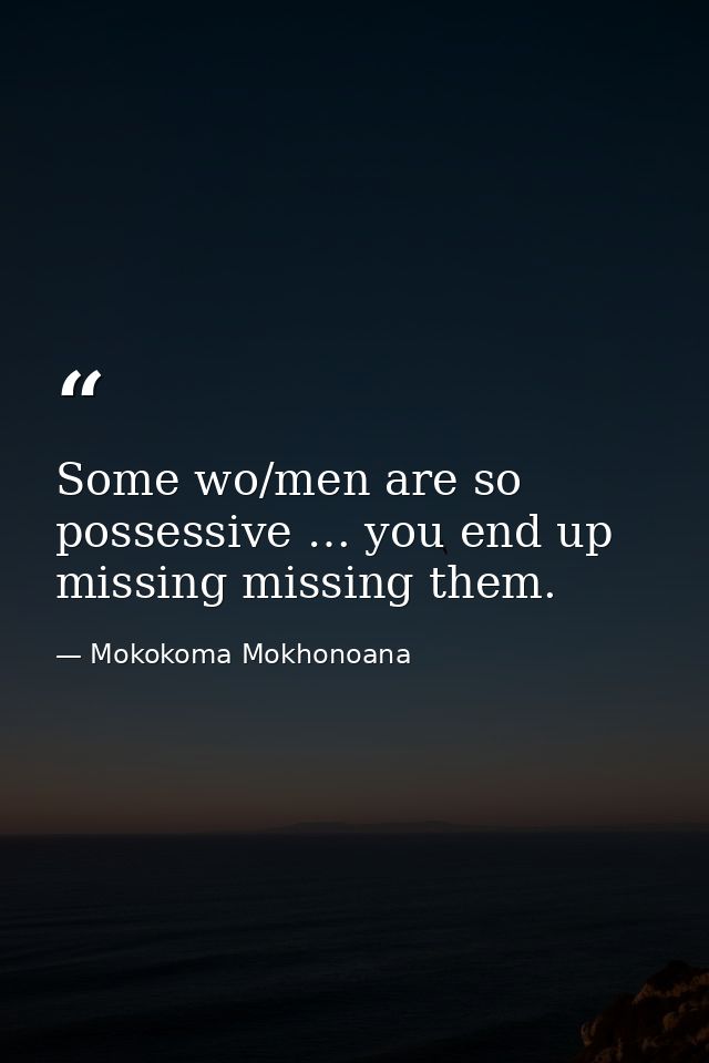 Some wo/men are so possessive … you end up missing missing them. — Mokokoma Mokhonoana