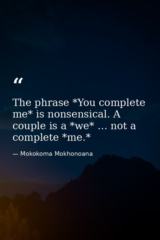 The phrase *You complete me* is nonsensical. A couple is a *we* … not a complete *me.* — Mokokoma Mokhonoana