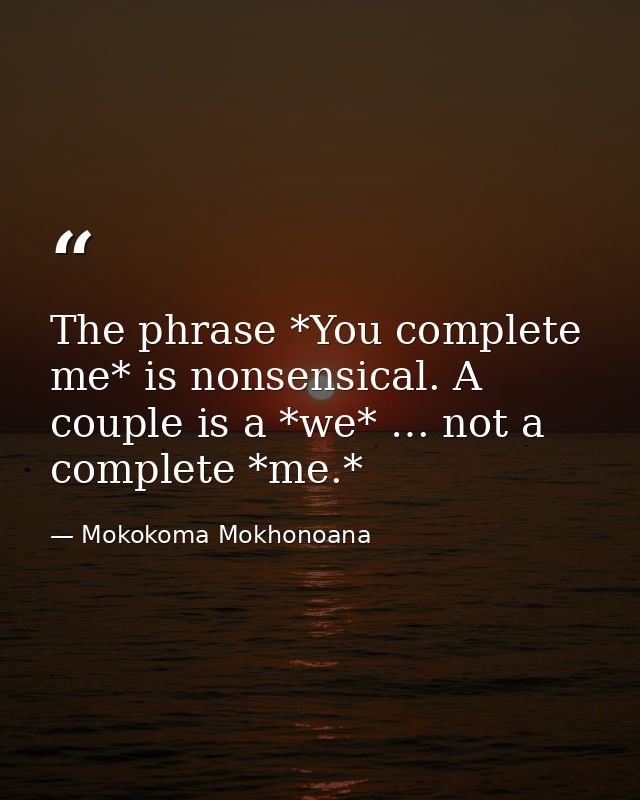 The phrase *You complete me* is nonsensical. A couple is a *we* … not a complete *me.* — Mokokoma Mokhonoana