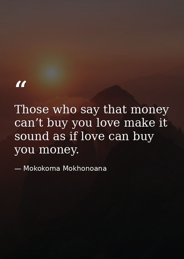 Those who say that money can’t buy you love make it sound as if love can buy you money. — Mokokoma Mokhonoana