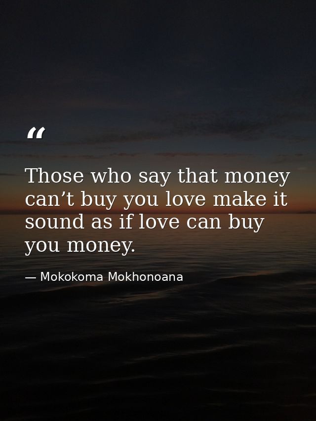 Those who say that money can’t buy you love make it sound as if love can buy you money. — Mokokoma Mokhonoana