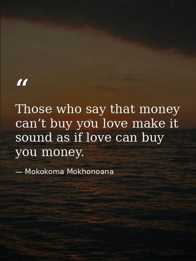 Those who say that money can’t buy you love make it sound as if love can buy you money. — Mokokoma Mokhonoana